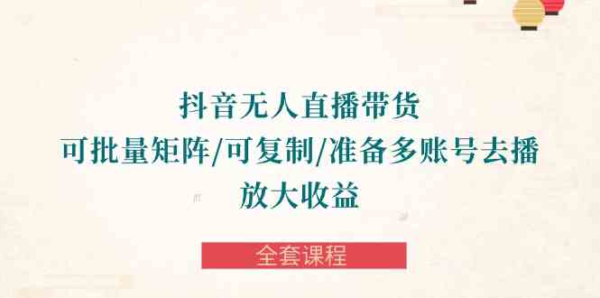 （10160期）抖音·无人直播带货 可批量矩阵/可复制/准备多账号去播/放大收益-全套课程-唐人网创