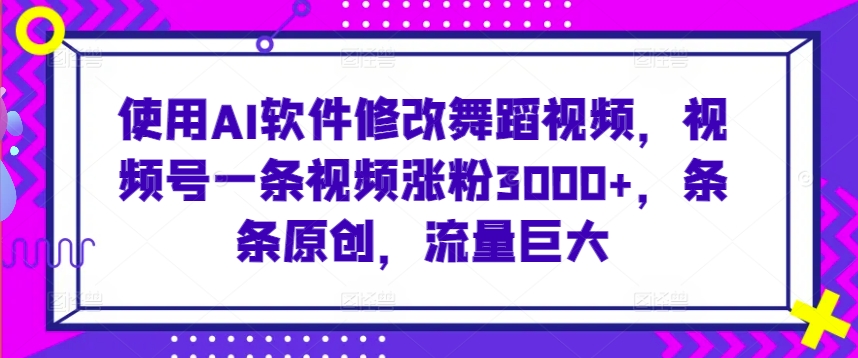 使用AI软件修改舞蹈视频，视频号一条视频涨粉3000+，条条原创，流量巨大-唐人网创