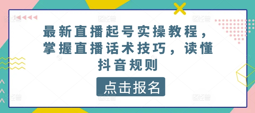 最新直播起号实操教程，掌握直播话术技巧，读懂抖音规则-唐人网创