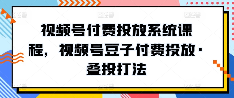 视频号付费投放系统课程，视频号豆子付费投放·叠投打法-唐人网创