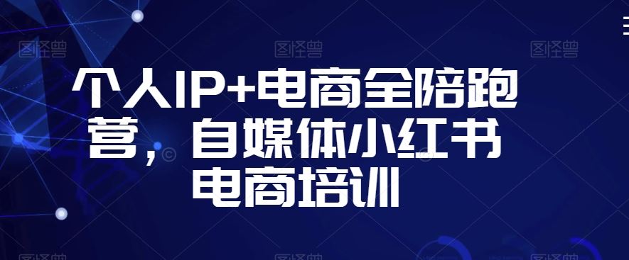 个人IP+电商全陪跑营，自媒体小红书电商培训-唐人网创