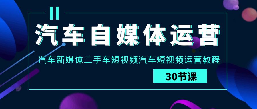汽车自媒体运营实战课：汽车新媒体二手车短视频汽车短视频运营教程-唐人网创