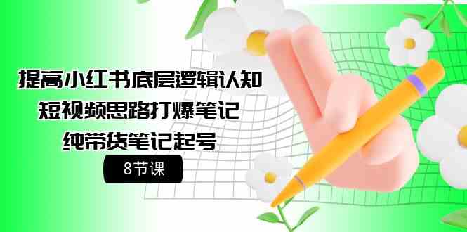 提高小红书底层逻辑认知+短视频思路打爆笔记+纯带货笔记起号（8节课）-唐人网创