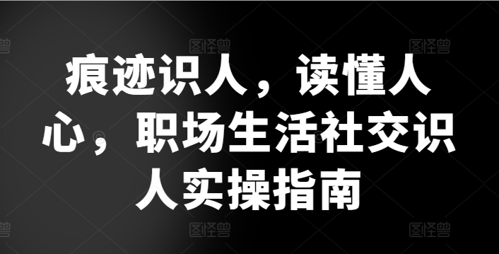 痕迹识人，读懂人心，​职场生活社交识人实操指南-唐人网创