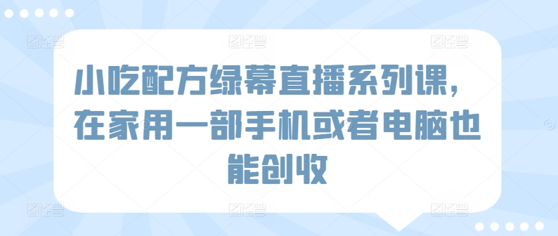 小吃配方绿幕直播系列课，在家用一部手机或者电脑也能创收-唐人网创