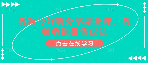 视频号好物分享副业课，视频剪辑带货玩法-唐人网创