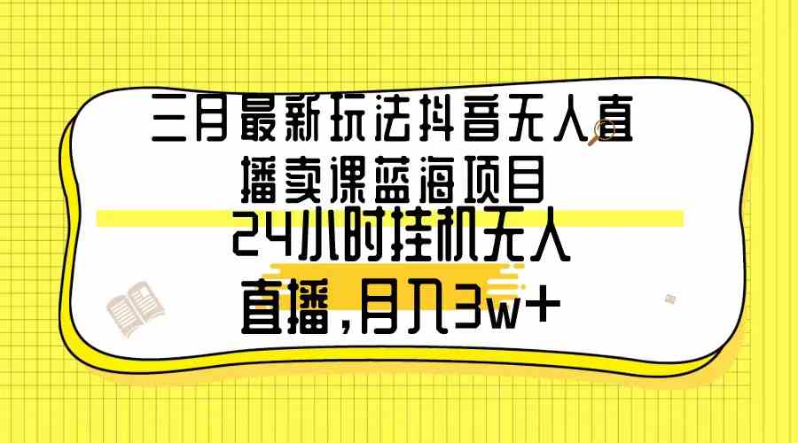 （9229期）三月最新玩法抖音无人直播卖课蓝海项目，24小时无人直播，月入3w+-唐人网创
