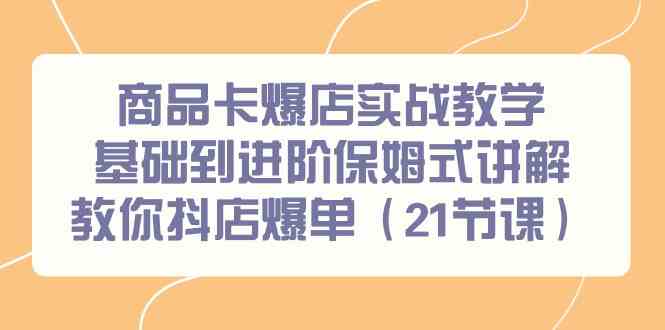 （9172期）商品卡爆店实战教学，基础到进阶保姆式讲解教你抖店爆单（21节课）-唐人网创