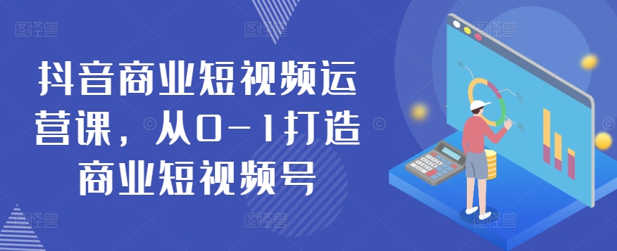 抖音商业短视频运营课，从0-1打造商业短视频号-唐人网创