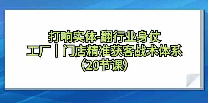 （9153期）打响实体-翻行业身仗，​工厂｜门店精准获客战术体系（20节课）-唐人网创