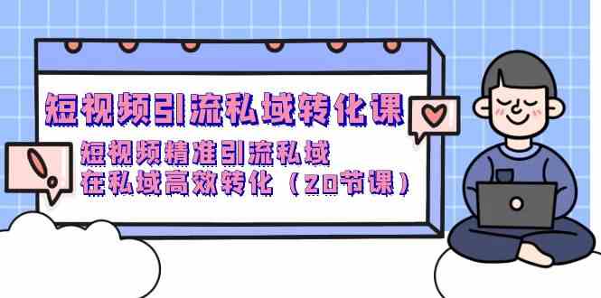 （9926期）短视频引流 私域转化课，短视频精准引流私域，在私域高效转化（20节课）-唐人网创