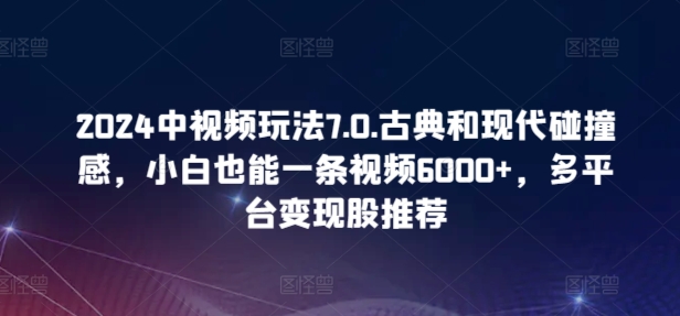 2024中视频玩法7.0.古典和现代碰撞感，小白也能一条视频6000+，多平台变现-唐人网创