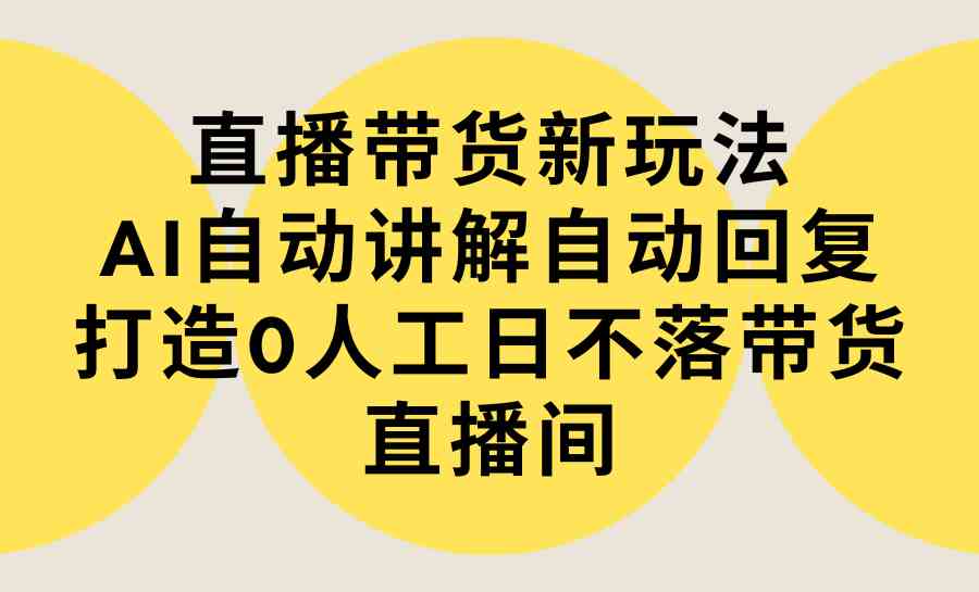 （9328期）直播带货新玩法，AI自动讲解自动回复 打造0人工日不落带货直播间-教程+软件-唐人网创