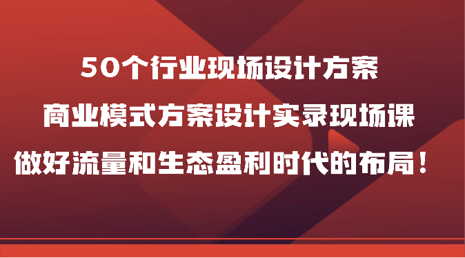 50个行业现场设计方案，商业模式方案设计实录现场课，做好流量和生态盈利时代的布局！-唐人网创