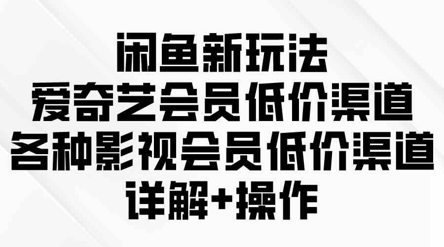 （9950期）闲鱼新玩法，爱奇艺会员低价渠道，各种影视会员低价渠道详解-唐人网创