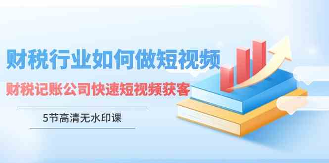 （9394期）财税行业怎样做短视频，财税记账公司快速短视频获客（5节高清无水印课）-唐人网创