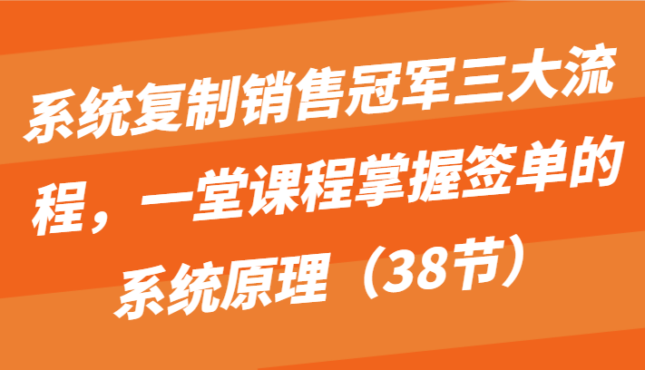 系统复制销售冠军三大流程，一堂课程掌握签单的系统原理（38节）-唐人网创