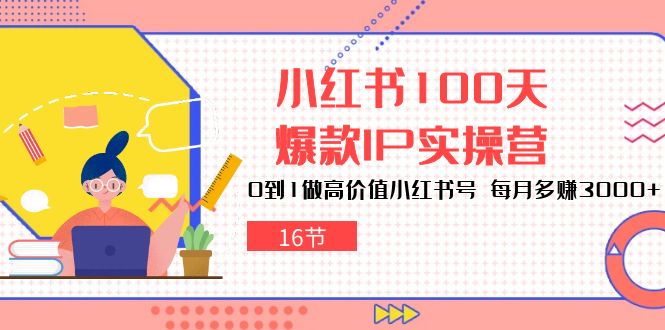 小红书100天爆款IP实操营，0到1做高价值小红书号，每月多赚3000+（16节）-唐人网创