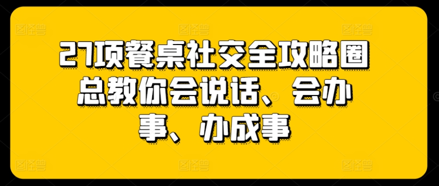 27项餐桌社交全攻略圈总教你会说话、会办事、办成事-唐人网创