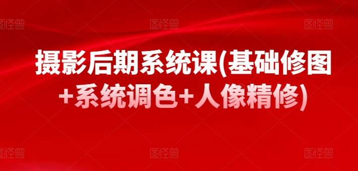 摄影后期系统课(基础修图+系统调色+人像精修)-唐人网创