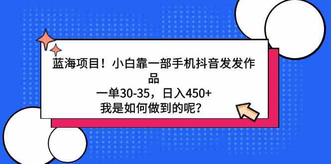 （9182期）蓝海项目！小白靠一部手机抖音发发作品，一单30-35，日入450+，我是如何…-唐人网创