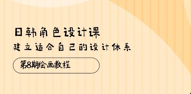 （10641期）日韩 角色设计课：第8期绘画教程，建立适合自己的设计体系（38节课）-唐人网创