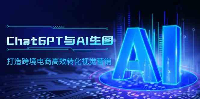（9868期）ChatGPT与AI生图，打造跨境电商高效转化视觉营销-唐人网创