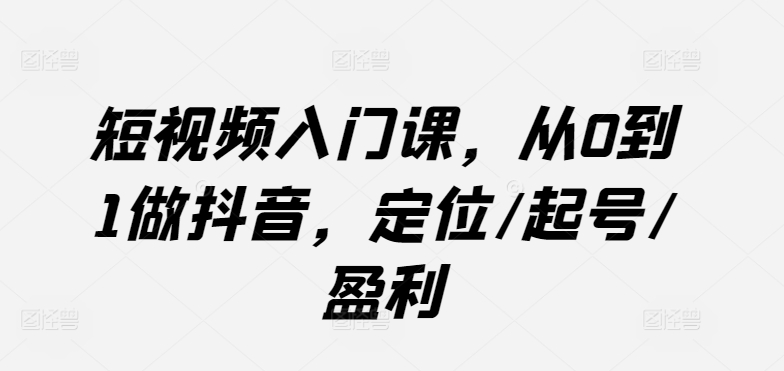短视频入门课，从0到1做抖音，定位/起号/盈利-唐人网创