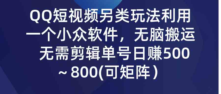 （9493期）QQ短视频另类玩法，利用一个小众软件，无脑搬运，无需剪辑单号日赚500～…-唐人网创