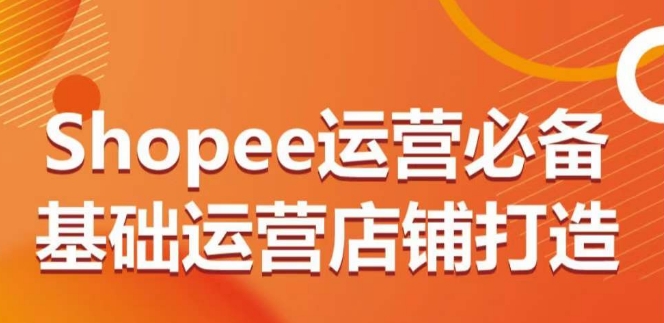 Shopee运营必备基础运营店铺打造，多层次的教你从0-1运营店铺-唐人网创