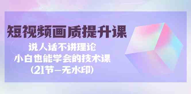 短视频画质提升课，说人话不讲理论，小白也能学会的技术课(无水印)-唐人网创
