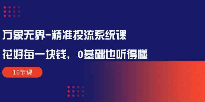（10184期）万象无界-精准投流系统课：花好 每一块钱，0基础也听得懂（16节课）-唐人网创