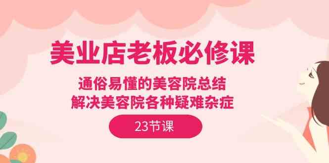 美业店老板必修课：通俗易懂的美容院总结，解决美容院各种疑难杂症（23节）-唐人网创