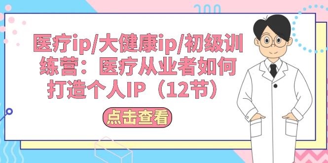 （10851期）医疗ip/大健康ip/初级训练营：医疗从业者如何打造个人IP（12节）-唐人网创