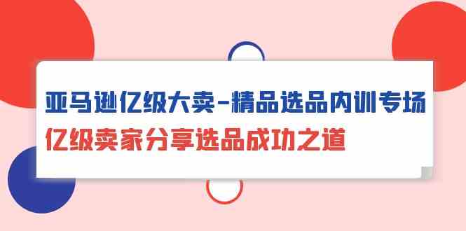 亚马逊亿级大卖精品选品内训专场，亿级卖家分享选品成功之道-唐人网创