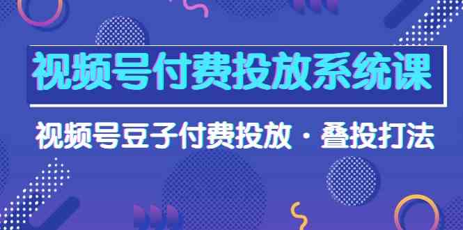 视频号付费投放系统课，视频号豆子付费投放·叠投打法（高清视频课）-唐人网创