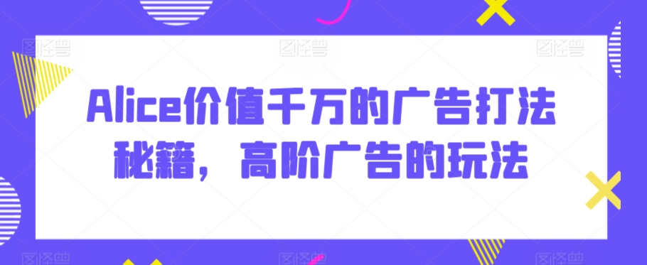 Alice价值千万的广告打法秘籍，高阶广告的玩法-唐人网创