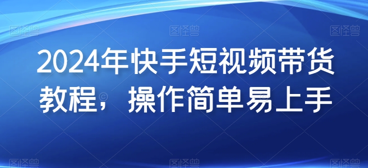2024年快手短视频带货教程，操作简单易上手-唐人网创