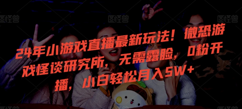 24年小游戏直播最新玩法！微恐游戏怪谈研究所，无需露脸，0粉开播，小白轻松月入5W+-唐人网创