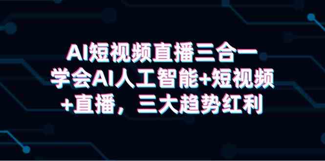 （9669期）AI短视频直播三合一，学会AI人工智能+短视频+直播，三大趋势红利-唐人网创