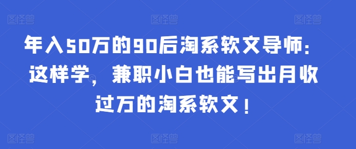 年入50万的90后淘系软文导师：这样学，兼职小白也能写出月收过万的淘系软文!-唐人网创