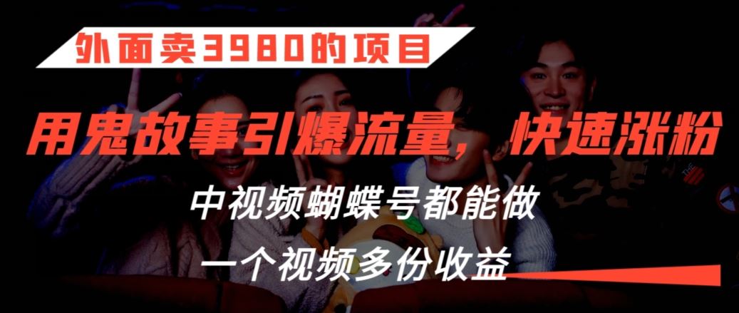 外面卖3980的项目，鬼故事引爆流量打法，中视频、蝴蝶号都能做，一个视频多份收益【揭秘】-唐人网创