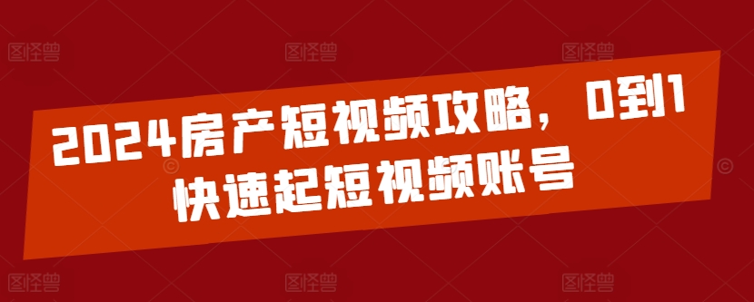 2024房产短视频攻略，0到1快速起短视频账号-唐人网创