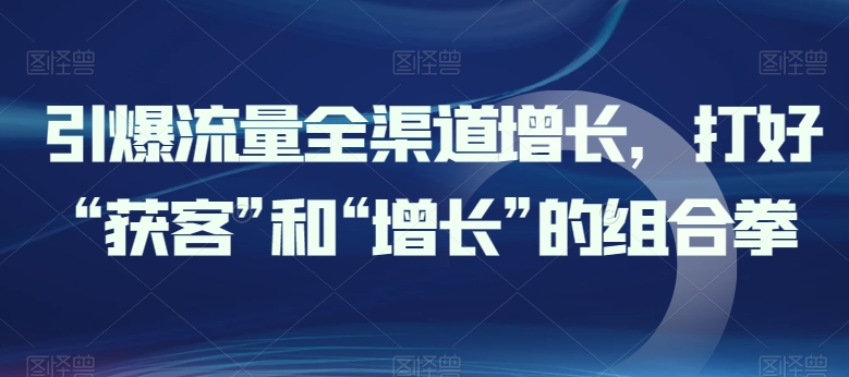 引爆流量全渠道增长，打好“获客”和“增长”的组合拳-唐人网创