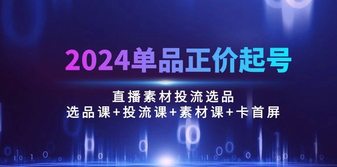 （10297期）2024单品正价起号，直播素材投流选品：选品课+投流课+素材课+卡首屏/100节-唐人网创