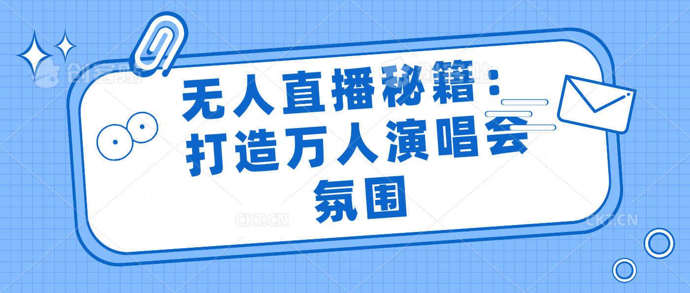 无人直播秘籍：打造万人演唱会氛围-唐人网创