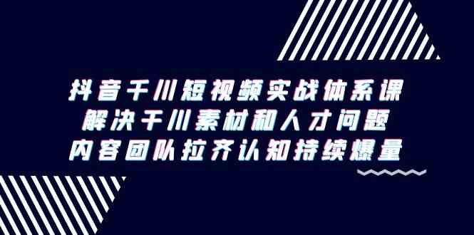 （9173期）抖音千川短视频实战体系课，解决干川素材和人才问题，内容团队拉齐认知…-唐人网创