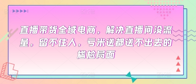 直播带货全域电商，解决直播间没流量，留不住人，亏米送都送不出去的尴尬局面-唐人网创