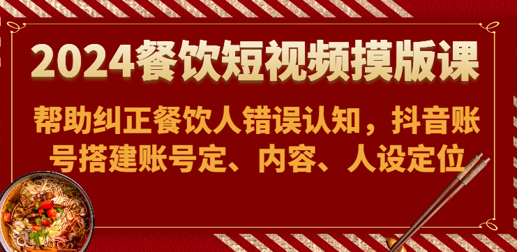 2024餐饮短视频摸版课-帮助纠正餐饮人错误认知，抖音账号搭建账号定、内容、人设定位-唐人网创