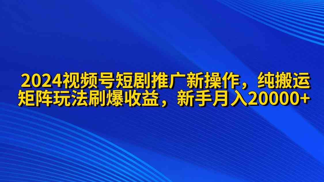 （9916期）2024视频号短剧推广新操作 纯搬运+矩阵连爆打法刷爆流量分成 小白月入20000-唐人网创
